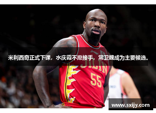 米利西奇正式下课，水庆霞不愿接手，常卫魏成为主要候选。